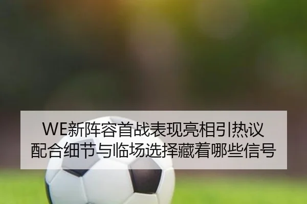 WE新阵容首战表现亮相引热议 配合细节与临场选择藏着哪些信号