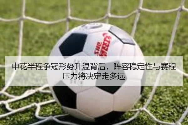 申花半程争冠形势升温背后，阵容稳定性与赛程压力将决定走多远